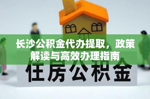 船营长沙公积金代办提取，政策解读与高效办理指南