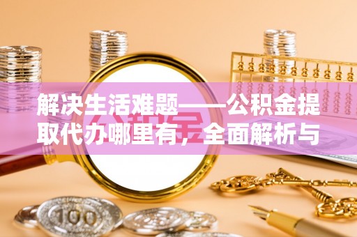 船营解决生活难题——公积金提取代办哪里有，全面解析与服务推荐