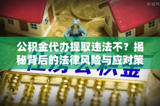 船营公积金代办提取违法不？揭秘背后的法律风险与应对策略