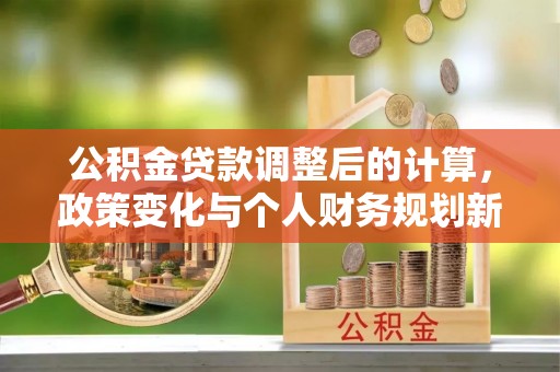 船营公积金贷款调整后的计算，政策变化与个人财务规划新思路