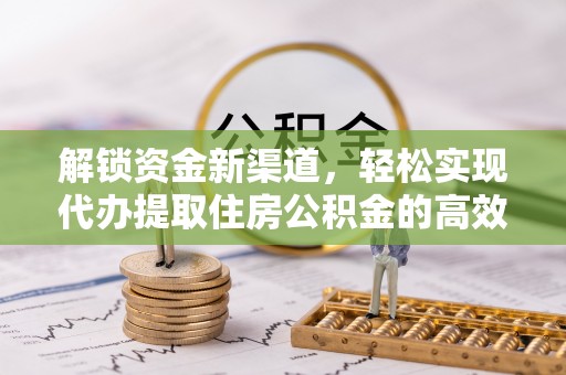 船营解锁资金新渠道，轻松实现代办提取住房公积金的高效攻略
