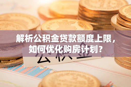 船营解析公积金贷款额度上限，如何优化购房计划？