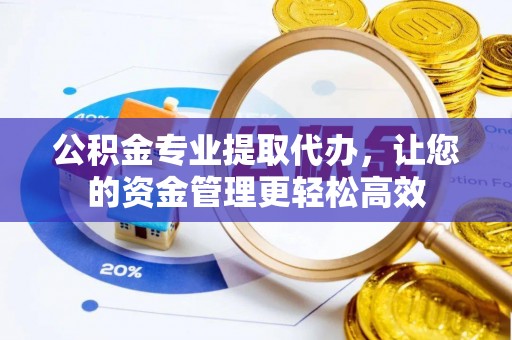 船营公积金专业提取代办，让您的资金管理更轻松高效