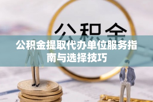 船营公积金提取代办单位服务指南与选择技巧