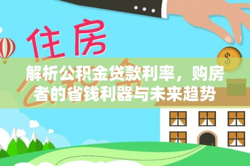 船营解析公积金贷款利率，购房者的省钱利器与未来趋势