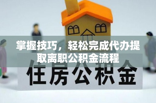 船营掌握技巧，轻松完成代办提取离职公积金流程