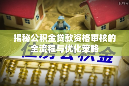 船营揭秘公积金贷款资格审核的全流程与优化策略