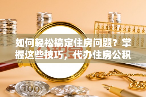船营如何轻松搞定住房问题？掌握这些技巧，代办住房公积金提取不再难