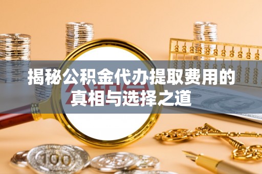 船营揭秘公积金代办提取费用的真相与选择之道