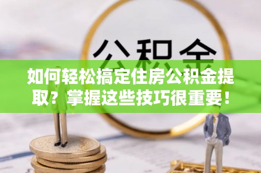 船营如何轻松搞定住房公积金提取？掌握这些技巧很重要！