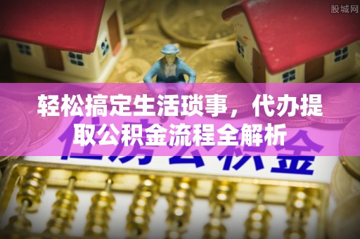 船营轻松搞定生活琐事，代办提取公积金流程全解析