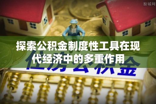 船营探索公积金制度性工具在现代经济中的多重作用