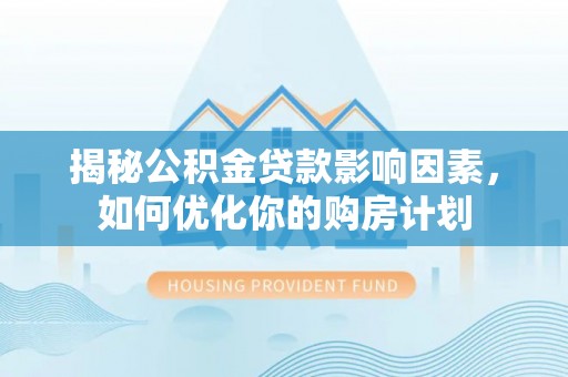 船营揭秘公积金贷款影响因素，如何优化你的购房计划