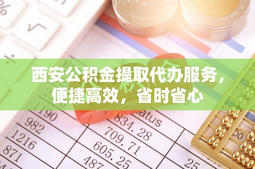 船营西安公积金提取代办服务，便捷高效，省时省心