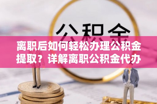 船营离职后如何轻松办理公积金提取？详解离职公积金代办提取流程