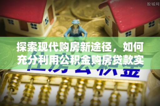 船营探索现代购房新途径，如何充分利用公积金购房贷款实现置业梦想