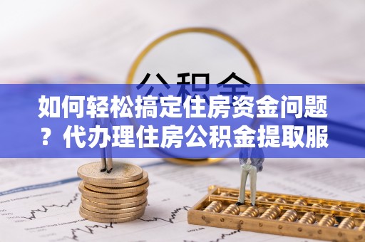 船营如何轻松搞定住房资金问题？代办理住房公积金提取服务全解析