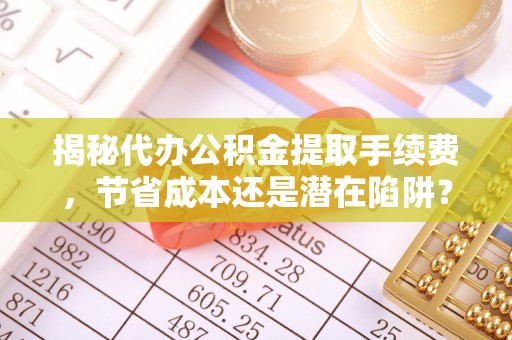 船营揭秘代办公积金提取手续费，节省成本还是潜在陷阱？