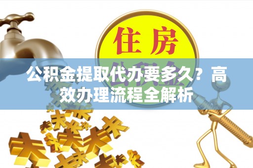 船营公积金提取代办要多久？高效办理流程全解析