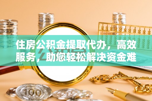 船营住房公积金提取代办，高效服务，助您轻松解决资金难题
