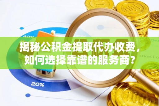 船营揭秘公积金提取代办收费，如何选择靠谱的服务商？