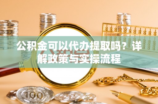 船营公积金可以代办提取吗？详解政策与实操流程