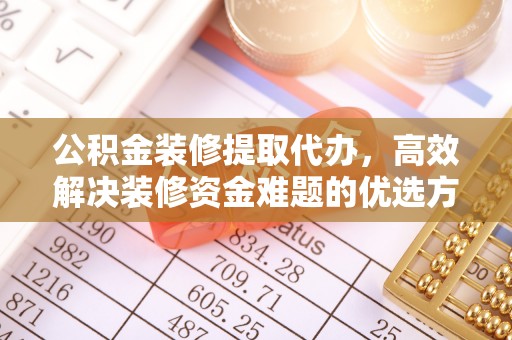 船营公积金装修提取代办，高效解决装修资金难题的优选方案