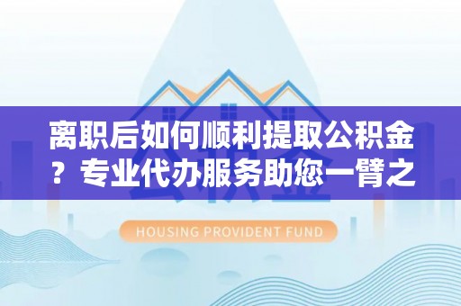 船营离职后如何顺利提取公积金？专业代办服务助您一臂之力