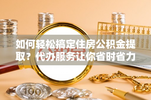 船营如何轻松搞定住房公积金提取？代办服务让你省时省力
