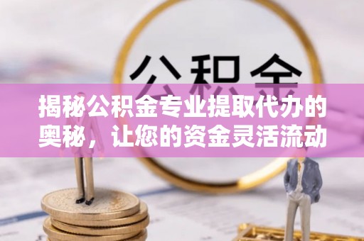 船营揭秘公积金专业提取代办的奥秘，让您的资金灵活流动