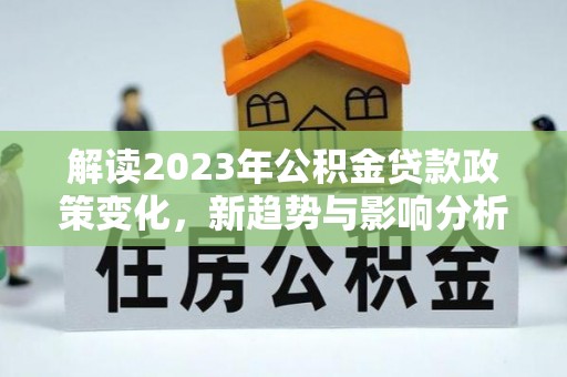 船营解读2023年公积金贷款政策变化，新趋势与影响分析