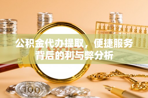船营公积金代办提取，便捷服务背后的利与弊分析