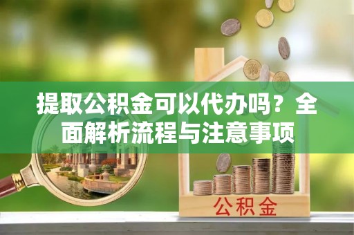 船营提取公积金可以代办吗？全面解析流程与注意事项