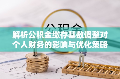 船营解析公积金缴存基数调整对个人财务的影响与优化策略