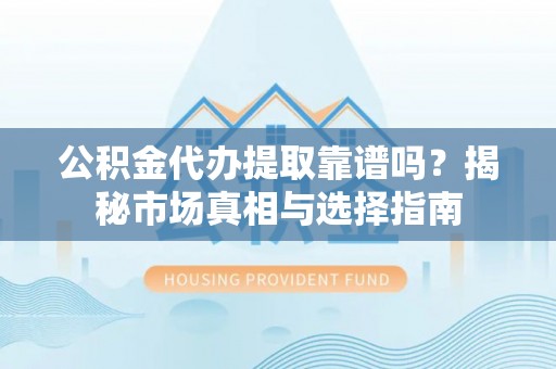船营公积金代办提取靠谱吗？揭秘市场真相与选择指南