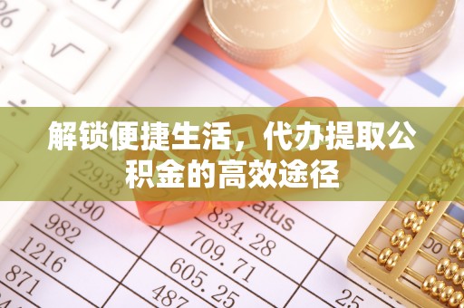 船营解锁便捷生活，代办提取公积金的高效途径