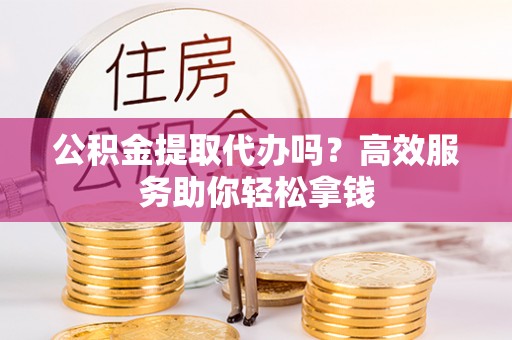 船营公积金提取代办吗？高效服务助你轻松拿钱