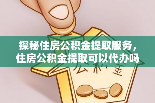 船营探秘住房公积金提取服务，住房公积金提取可以代办吗的全方位解析