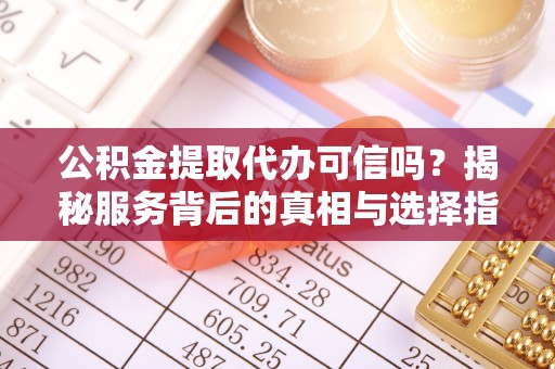 船营公积金提取代办可信吗？揭秘服务背后的真相与选择指南