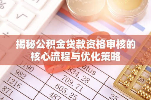 船营揭秘公积金贷款资格审核的核心流程与优化策略