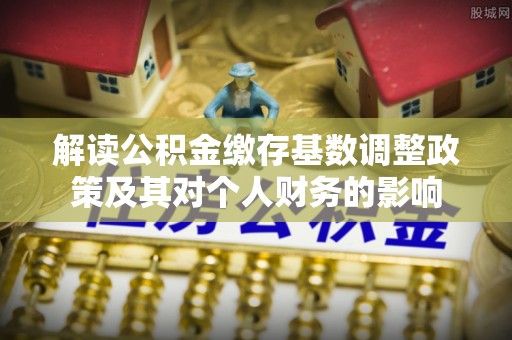 船营解读公积金缴存基数调整政策及其对个人财务的影响