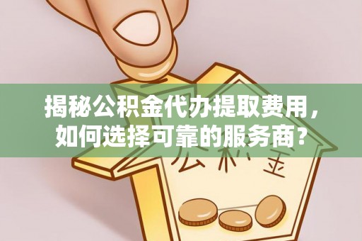 船营揭秘公积金代办提取费用，如何选择可靠的服务商？