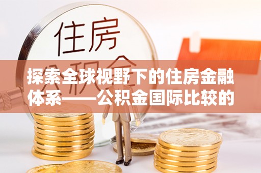 船营探索全球视野下的住房金融体系——公积金国际比较的深度解析