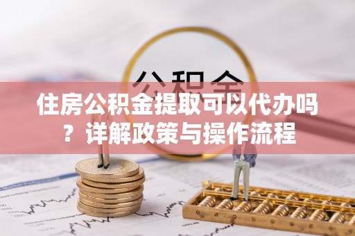 船营住房公积金提取可以代办吗？详解政策与操作流程