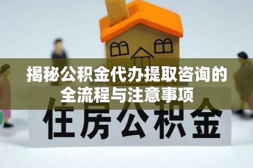 船营揭秘公积金代办提取咨询的全流程与注意事项
