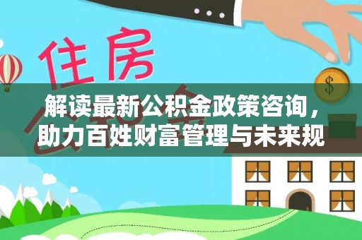 船营解读最新公积金政策咨询，助力百姓财富管理与未来规划