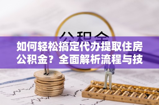 船营如何轻松搞定代办提取住房公积金？全面解析流程与技巧
