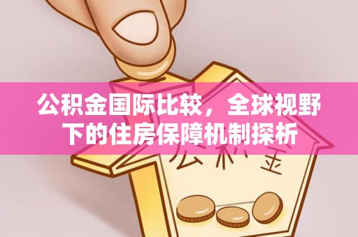 船营公积金国际比较，全球视野下的住房保障机制探析