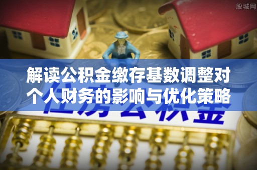 船营解读公积金缴存基数调整对个人财务的影响与优化策略