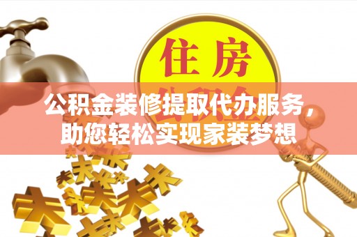 船营公积金装修提取代办服务，助您轻松实现家装梦想